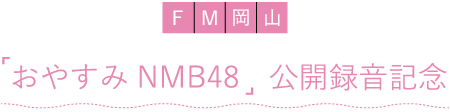 FM岡山「おやすみNMB48」公開録音記念